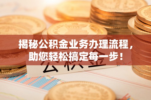 富里揭秘公积金业务办理流程，助您轻松搞定每一步！