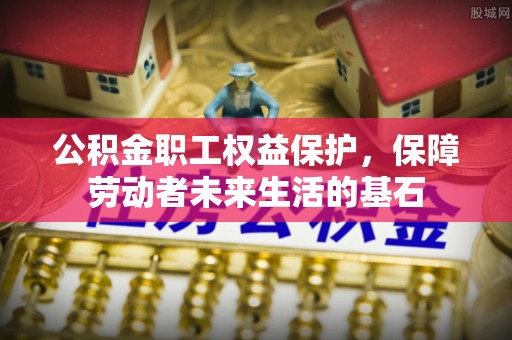 富里公积金职工权益保护，保障劳动者未来生活的基石