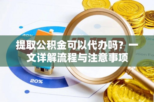 富里提取公积金可以代办吗？一文详解流程与注意事项