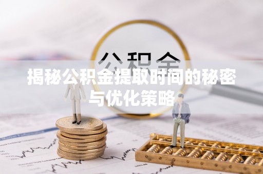 富里揭秘公积金提取时间的秘密与优化策略