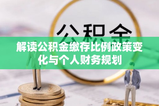 富里解读公积金缴存比例政策变化与个人财务规划