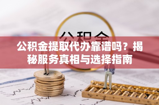 富里公积金提取代办靠谱吗？揭秘服务真相与选择指南