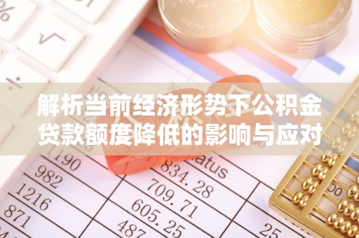 富里解析当前经济形势下公积金贷款额度降低的影响与应对策略