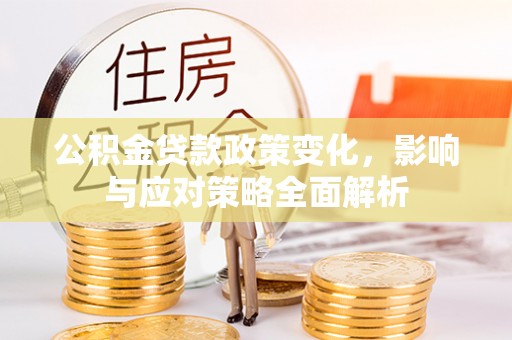 富里公积金贷款政策变化，影响与应对策略全面解析