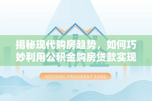 富里揭秘现代购房趋势，如何巧妙利用公积金购房贷款实现置业梦想