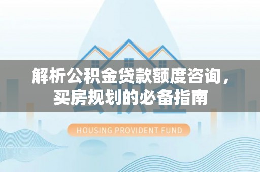 富里解析公积金贷款额度咨询，买房规划的必备指南
