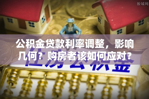 富里公积金贷款利率调整，影响几何？购房者该如何应对？