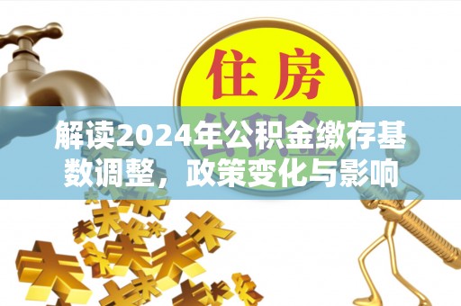 富里解读2024年公积金缴存基数调整，政策变化与影响