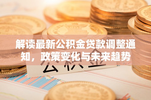 富里解读最新公积金贷款调整通知，政策变化与未来趋势