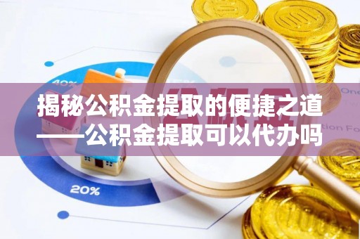 富里揭秘公积金提取的便捷之道——公积金提取可以代办吗？