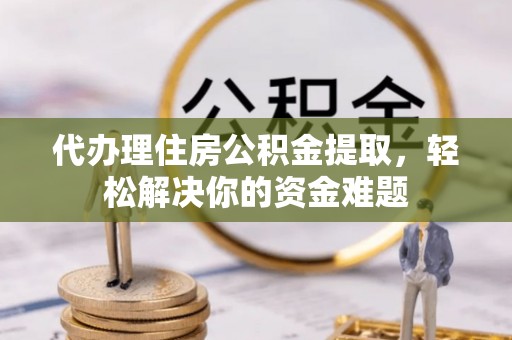 富里代办理住房公积金提取，轻松解决你的资金难题