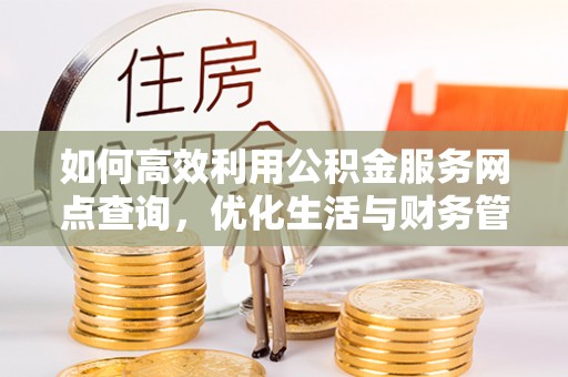 富里如何高效利用公积金服务网点查询，优化生活与财务管理