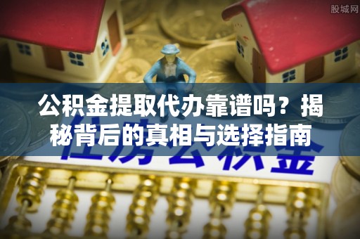 富里公积金提取代办靠谱吗？揭秘背后的真相与选择指南