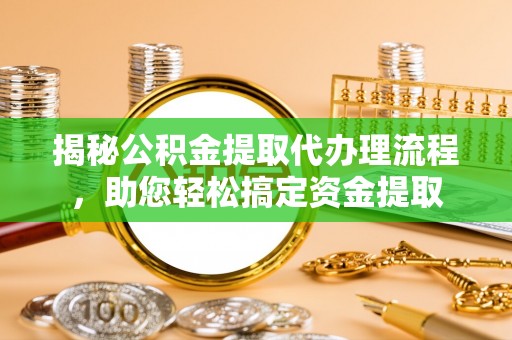 富里揭秘公积金提取代办理流程，助您轻松搞定资金提取