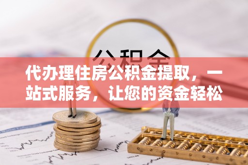 富里代办理住房公积金提取，一站式服务，让您的资金轻松到账
