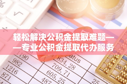 富里轻松解决公积金提取难题——专业公积金提取代办服务详解