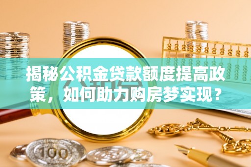 富里揭秘公积金贷款额度提高政策，如何助力购房梦实现？