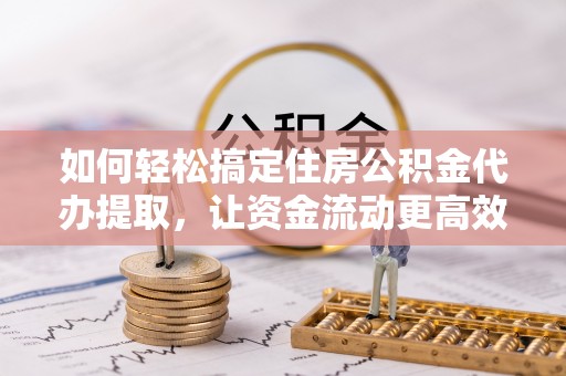 富里如何轻松搞定住房公积金代办提取，让资金流动更高效