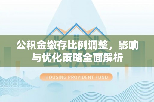 富里公积金缴存比例调整，影响与优化策略全面解析