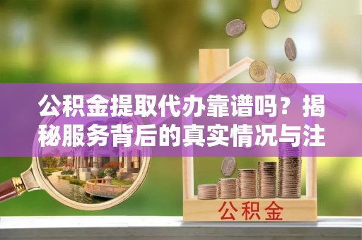 富里公积金提取代办靠谱吗？揭秘服务背后的真实情况与注意事项