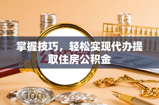 富里掌握技巧，轻松实现代办提取住房公积金