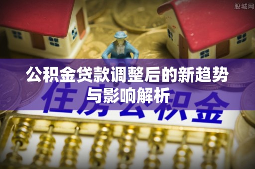 富里公积金贷款调整后的新趋势与影响解析