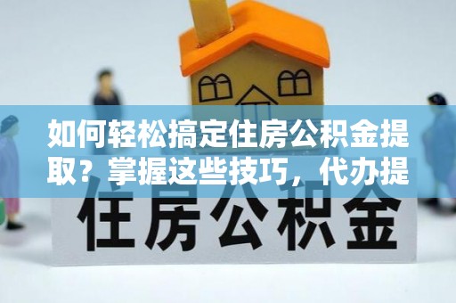 富里如何轻松搞定住房公积金提取？掌握这些技巧，代办提取住房公积金不再难