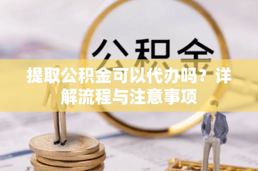 富里提取公积金可以代办吗？详解流程与注意事项