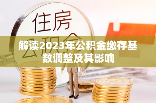 富里解读2023年公积金缴存基数调整及其影响