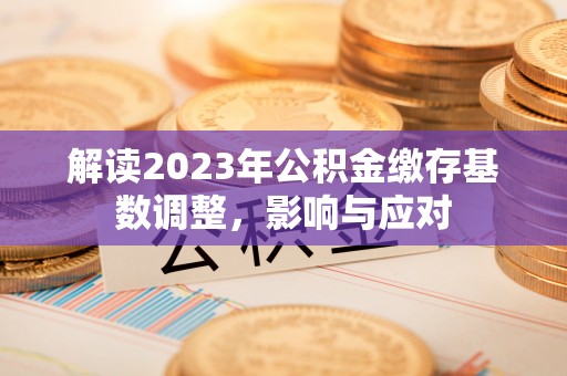 富里解读2023年公积金缴存基数调整，影响与应对
