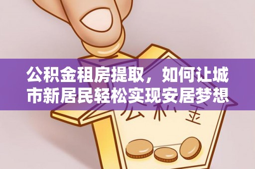 富里公积金租房提取，如何让城市新居民轻松实现安居梦想