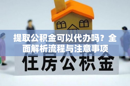 富里提取公积金可以代办吗？全面解析流程与注意事项