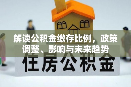 富里解读公积金缴存比例，政策调整、影响与未来趋势