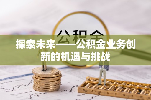 富里探索未来——公积金业务创新的机遇与挑战