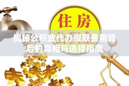 富里揭秘公积金代办提取费用背后的真相与选择指南