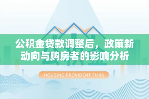 富里公积金贷款调整后，政策新动向与购房者的影响分析