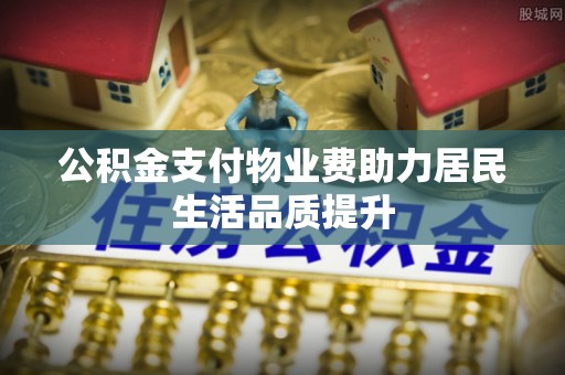 富里公积金支付物业费助力居民生活品质提升