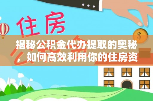 富里揭秘公积金代办提取的奥秘，如何高效利用你的住房资金