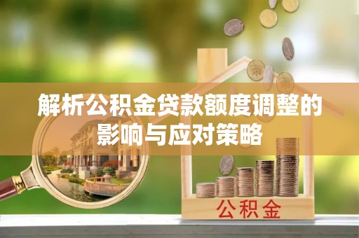 富里解析公积金贷款额度调整的影响与应对策略