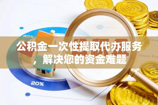 富里公积金一次性提取代办服务，解决您的资金难题