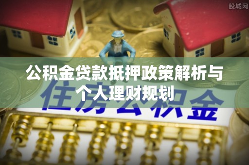 富里公积金贷款抵押政策解析与个人理财规划