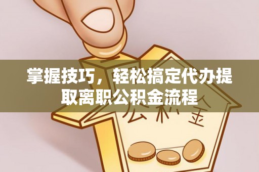 富里掌握技巧，轻松搞定代办提取离职公积金流程