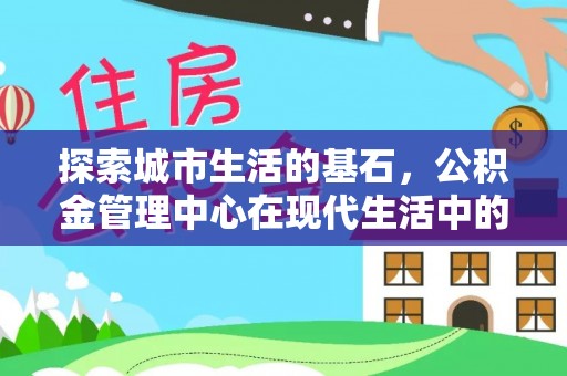 富里探索城市生活的基石，公积金管理中心在现代生活中的重要角色