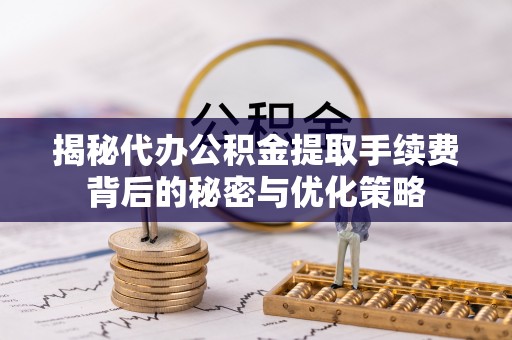 富里揭秘代办公积金提取手续费背后的秘密与优化策略