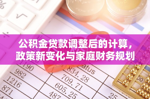 富里公积金贷款调整后的计算，政策新变化与家庭财务规划
