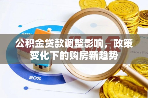 富里公积金贷款调整影响，政策变化下的购房新趋势