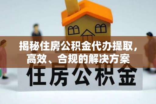 富里揭秘住房公积金代办提取，高效、合规的解决方案