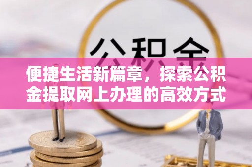 富里便捷生活新篇章，探索公积金提取网上办理的高效方式