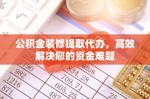 富里公积金装修提取代办，高效解决您的资金难题