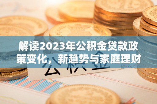 富里解读2023年公积金贷款政策变化，新趋势与家庭理财规划